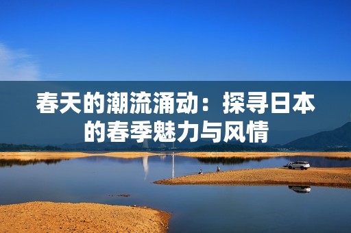 春天的潮流涌动：探寻日本的春季魅力与风情
