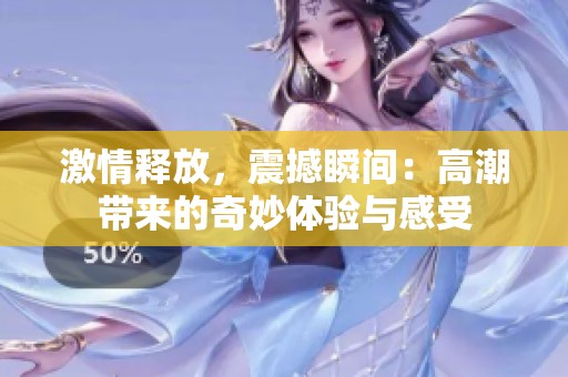 激情释放，震撼瞬间：高潮带来的奇妙体验与感受