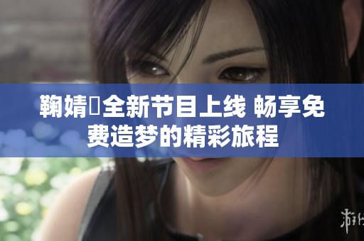 鞠婧祎全新节目上线 畅享免费造梦的精彩旅程