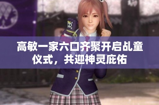 高敏一家六口齐聚开启乩童仪式，共迎神灵庇佑