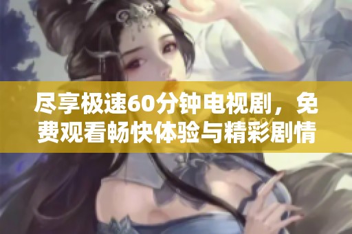 尽享极速60分钟电视剧，免费观看畅快体验与精彩剧情