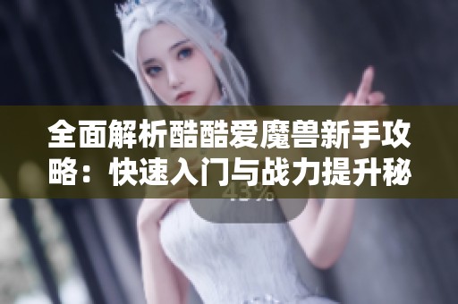 全面解析酷酷爱魔兽新手攻略：快速入门与战力提升秘籍