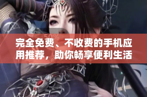 完全免费、不收费的手机应用推荐，助你畅享便利生活