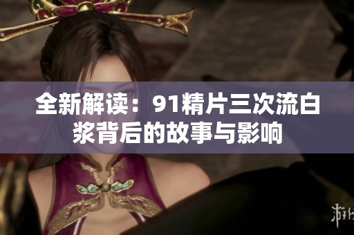 全新解读：91精片三次流白浆背后的故事与影响