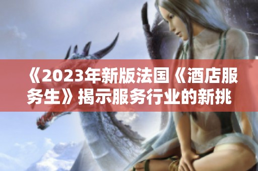 《2023年新版法国《酒店服务生》揭示服务行业的新挑战与机遇》