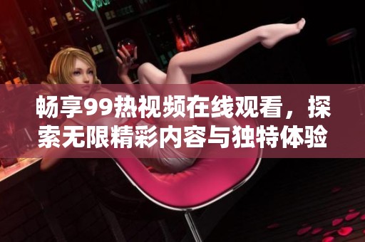 畅享99热视频在线观看，探索无限精彩内容与独特体验