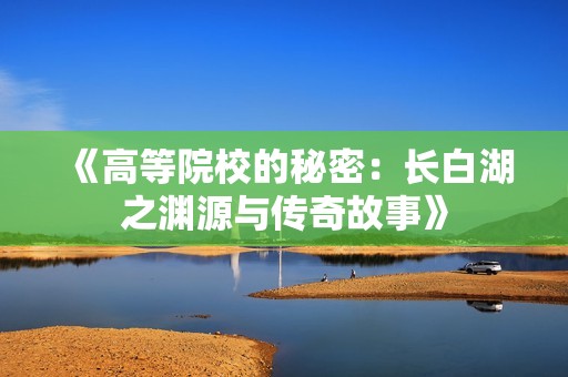 《高等院校的秘密：长白湖之渊源与传奇故事》
