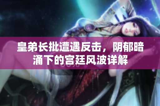 皇弟长批遭遇反击，阴郁暗涌下的宫廷风波详解