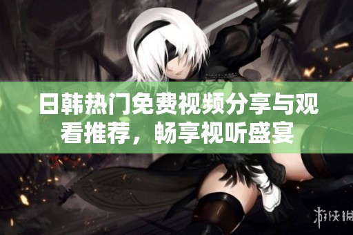 日韩热门免费视频分享与观看推荐，畅享视听盛宴