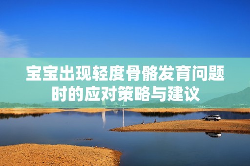 宝宝出现轻度骨骼发育问题时的应对策略与建议