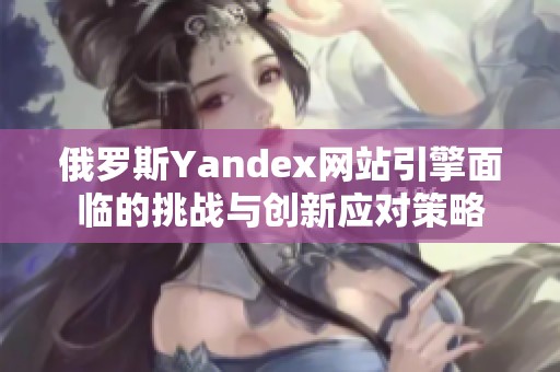 俄罗斯Yandex网站引擎面临的挑战与创新应对策略