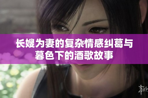 长嫂为妻的复杂情感纠葛与暮色下的酒歌故事