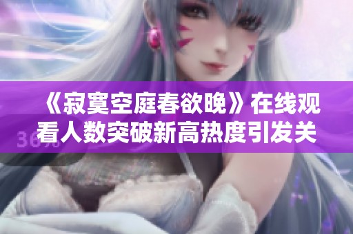 《寂寞空庭春欲晚》在线观看人数突破新高热度引发关注