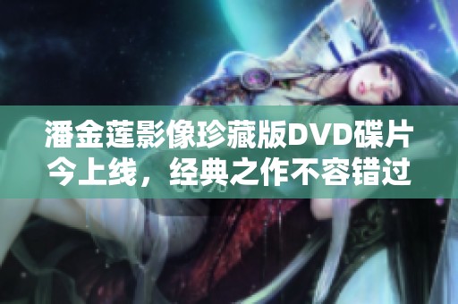 潘金莲影像珍藏版DVD碟片今上线，经典之作不容错过