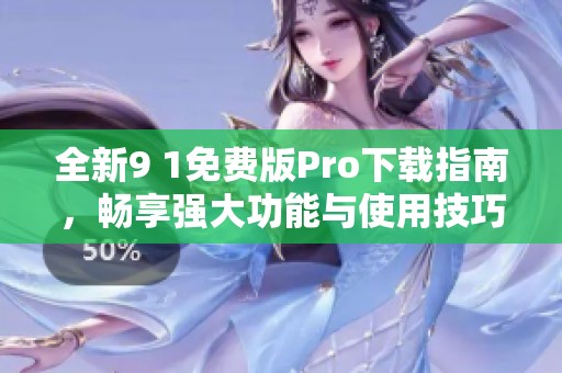 全新9 1免费版Pro下载指南，畅享强大功能与使用技巧