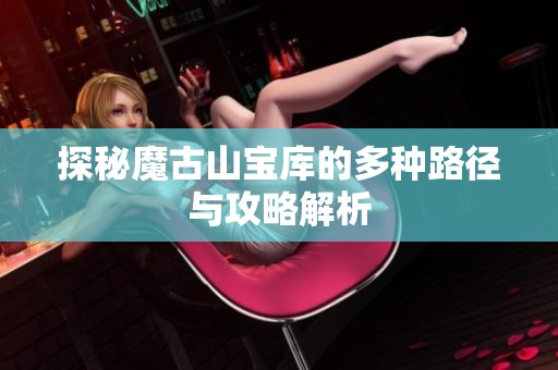 探秘魔古山宝库的多种路径与攻略解析