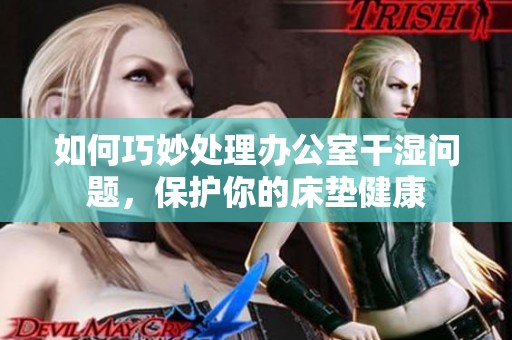 如何巧妙处理办公室干湿问题，保护你的床垫健康