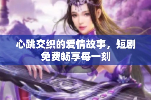 心跳交织的爱情故事，短剧免费畅享每一刻