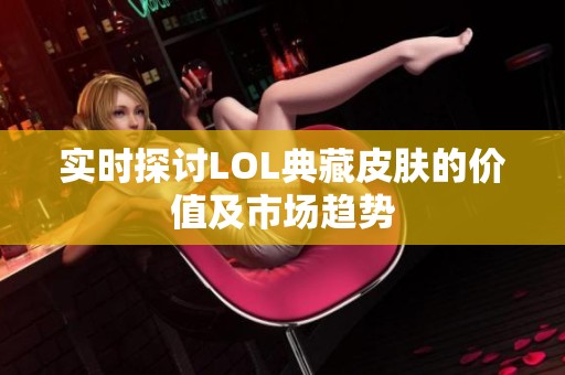 实时探讨LOL典藏皮肤的价值及市场趋势