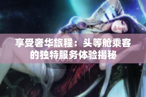 享受奢华旅程：头等舱乘客的独特服务体验揭秘