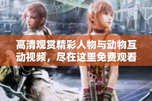 高清观赏精彩人物与动物互动视频，尽在这里免费观看