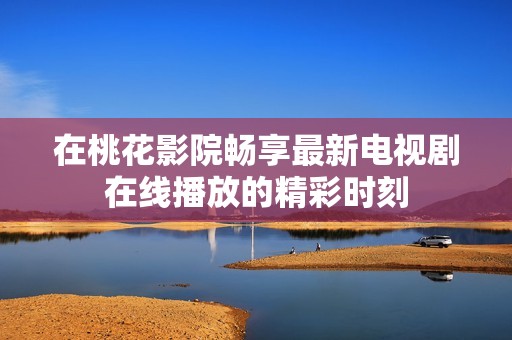 在桃花影院畅享最新电视剧在线播放的精彩时刻