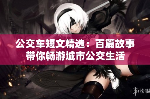 公交车短文精选：百篇故事带你畅游城市公交生活