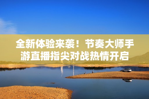 全新体验来袭！节奏大师手游直播指尖对战热情开启