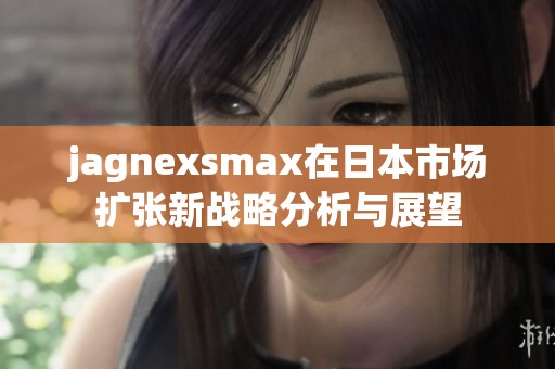 jagnexsmax在日本市场扩张新战略分析与展望
