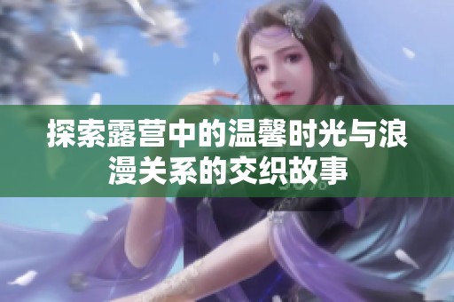探索露营中的温馨时光与浪漫关系的交织故事
