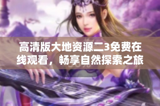 高清版大地资源二3免费在线观看，畅享自然探索之旅