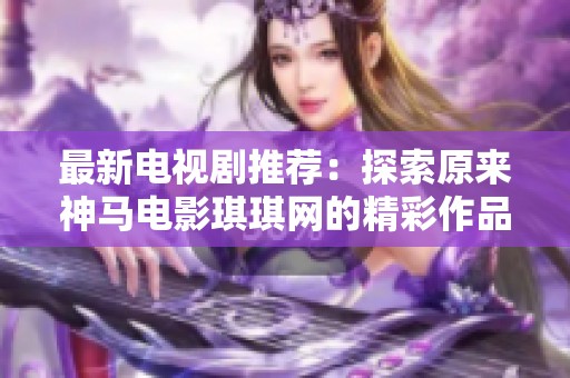 最新电视剧推荐：探索原来神马电影琪琪网的精彩作品