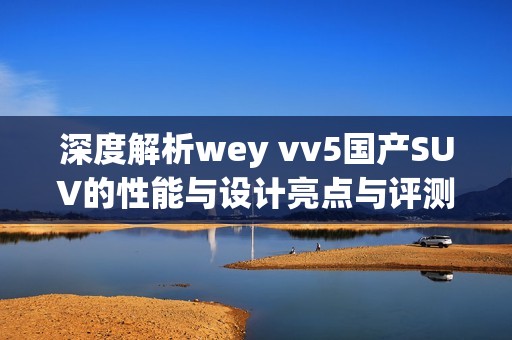 深度解析wey vv5国产SUV的性能与设计亮点与评测