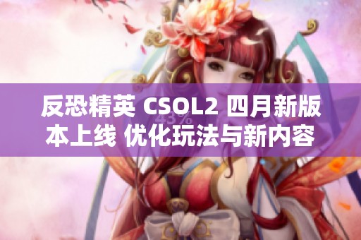 反恐精英 CSOL2 四月新版本上线 优化玩法与新内容抢先体验