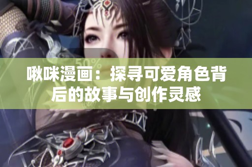 啾咪漫画：探寻可爱角色背后的故事与创作灵感