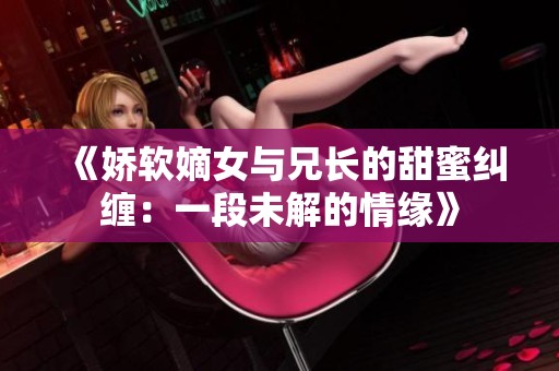 《娇软嫡女与兄长的甜蜜纠缠：一段未解的情缘》