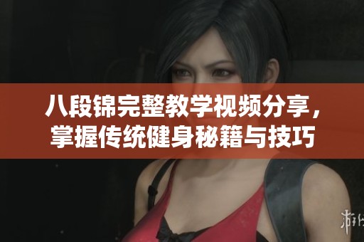 八段锦完整教学视频分享，掌握传统健身秘籍与技巧
