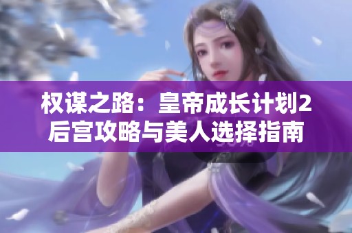 权谋之路：皇帝成长计划2后宫攻略与美人选择指南