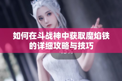 如何在斗战神中获取魔焰铁的详细攻略与技巧