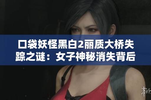 口袋妖怪黑白2丽质大桥失踪之谜：女子神秘消失背后的真相揭秘