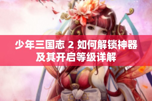 少年三国志 2 如何解锁神器及其开启等级详解