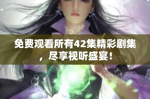 免费观看所有42集精彩剧集，尽享视听盛宴！