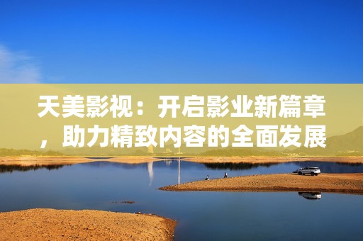 天美影视：开启影业新篇章，助力精致内容的全面发展
