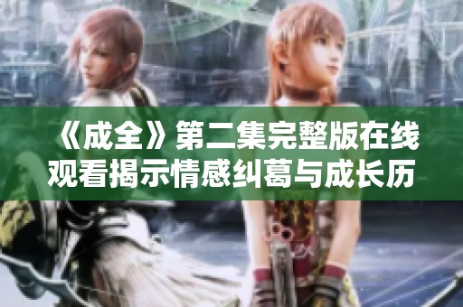 《成全》第二集完整版在线观看揭示情感纠葛与成长历程