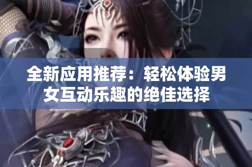 全新应用推荐：轻松体验男女互动乐趣的绝佳选择