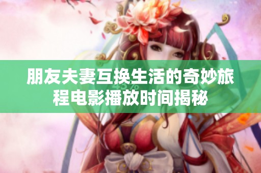 朋友夫妻互换生活的奇妙旅程电影播放时间揭秘