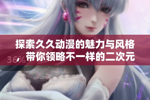 探索久久动漫的魅力与风格，带你领略不一样的二次元世界