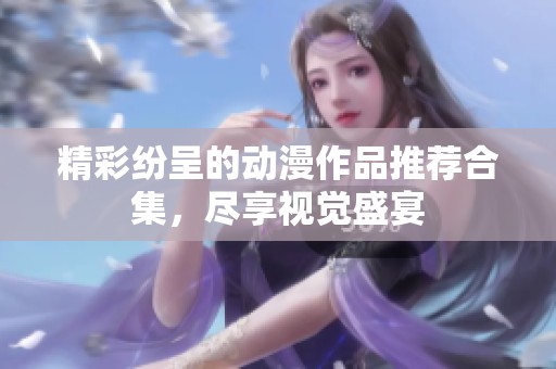 精彩纷呈的动漫作品推荐合集，尽享视觉盛宴