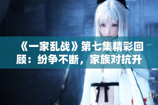 《一家乱战》第七集精彩回顾：纷争不断，家族对抗升级
