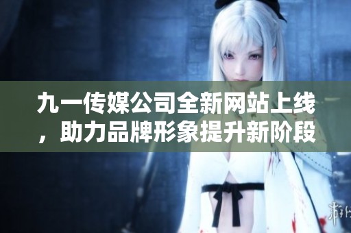 九一传媒公司全新网站上线，助力品牌形象提升新阶段